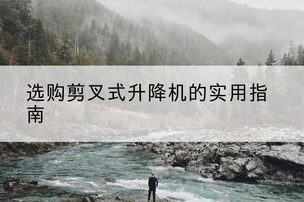 新市剪叉式升降机怎么选-选购剪叉式升降机的实用指南