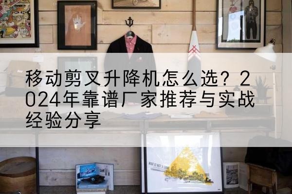 新市升降平台厂家推荐-移动剪叉升降机怎么选?2024年靠谱厂家推荐与实战经验分享