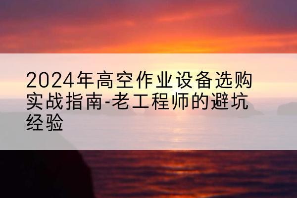 新市高空作业升降机厂家推荐-2024年高空作业设备选购实战指南-老工程师的避坑经验