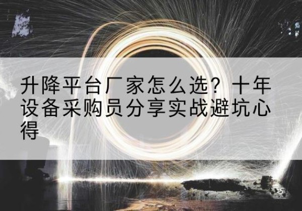 新市升降平台厂家-怎么选？十年设备采购员分享实战避坑心得