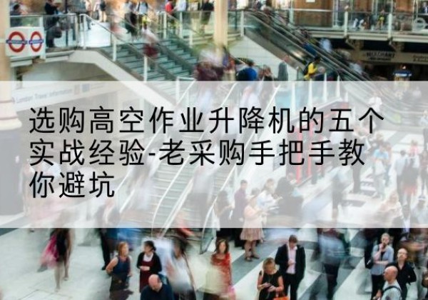 新市高空作业升降机厂家-选购高空作业升降机的五个实战经验-老采购手把手教你避坑