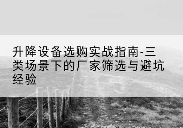 新市移动式升降机厂家推荐-升降设备选购实战指南-三类场景下的厂家筛选与避坑经验