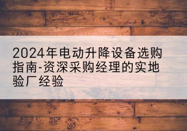 新市电动剪叉升降平台厂家-2024年电动升降设备选购指南-资深采购经理的实地验厂经验