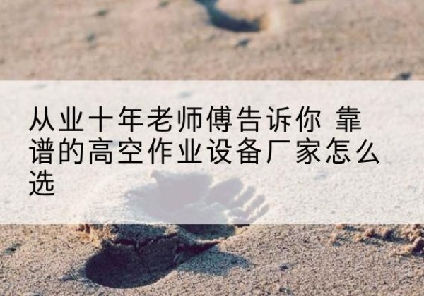 新市高空作业升降机厂家推荐-从业十年老师傅告诉你 靠谱的高空作业设备厂家怎么选