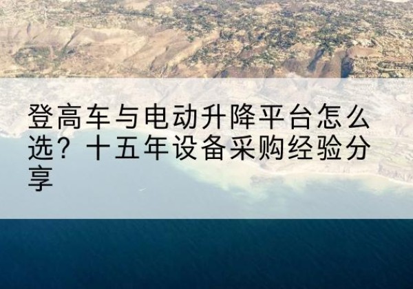 新市登高车厂家厂家-登高车与电动升降平台怎么选？十五年设备采购经验分享