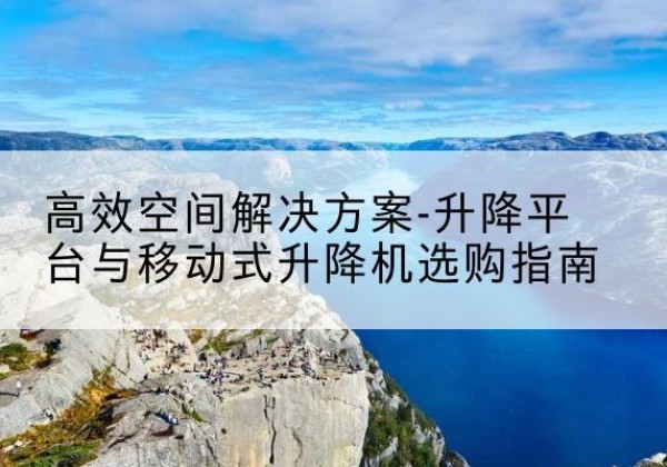 新市升降平台厂家-*空间解决方案-升降平台与移动式升降机选购指南