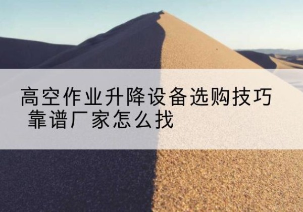 新市电动升降平台厂家推荐-高空作业升降设备选购技巧 靠谱厂家怎么找
