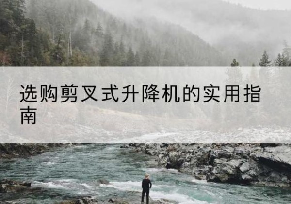 新市剪叉式升降机怎么选-选购剪叉式升降机的实用指南