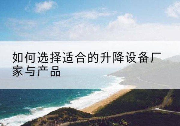 新市电动升降平台厂家-如何选择适合的升降设备厂家与产品